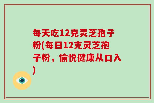 每天吃12克灵芝孢子粉(每日12克灵芝孢子粉，愉悦健康从口入)