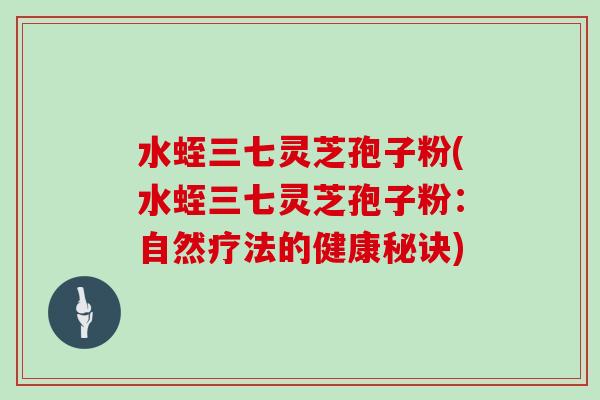 水蛭三七灵芝孢子粉(水蛭三七灵芝孢子粉：自然疗法的健康秘诀)