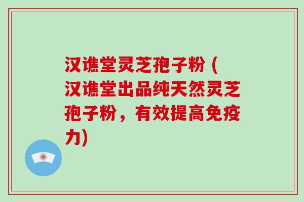 汉谯堂灵芝孢子粉 (汉谯堂出品纯天然灵芝孢子粉，有效提高免疫力)