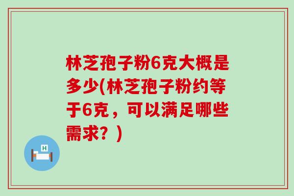 林芝孢子粉6克大概是多少(林芝孢子粉约等于6克，可以满足哪些需求？)