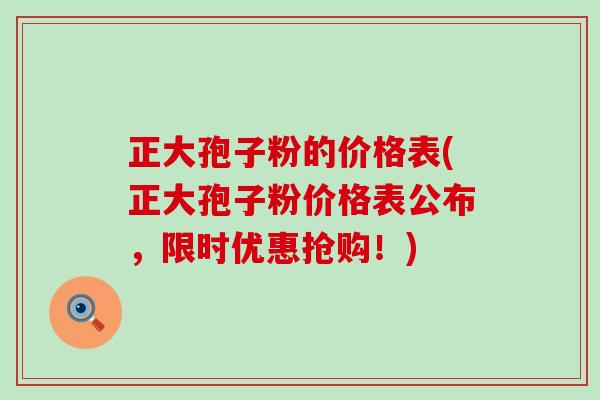 正大孢子粉的价格表(正大孢子粉价格表公布，限时优惠抢购！)