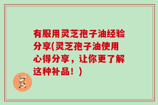 有服用灵芝孢子油经验分享(灵芝孢子油使用心得分享，让你更了解这种补品！)