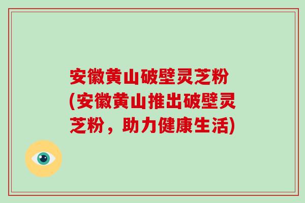 安徽黄山破壁灵芝粉 (安徽黄山推出破壁灵芝粉，助力健康生活)