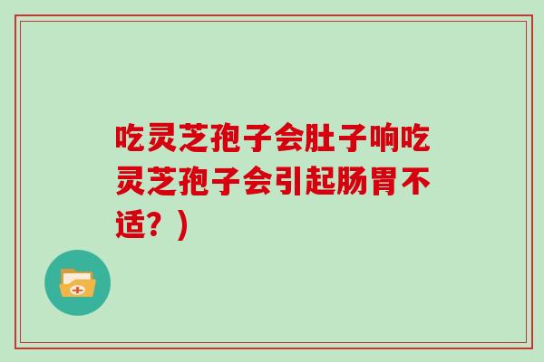 吃灵芝孢子会肚子响吃灵芝孢子会引起肠胃不适？)