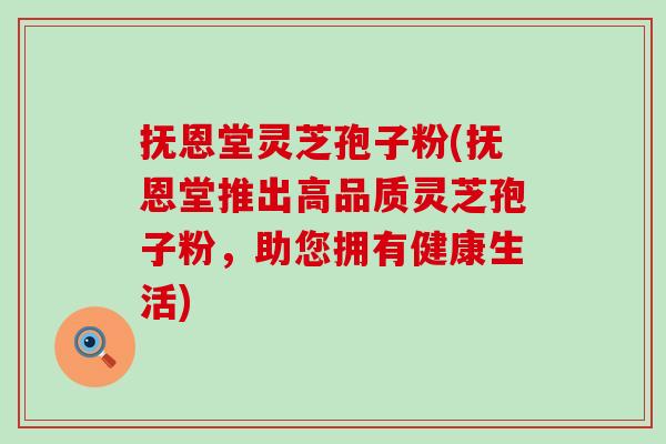 抚恩堂灵芝孢子粉(抚恩堂推出高品质灵芝孢子粉，助您拥有健康生活)