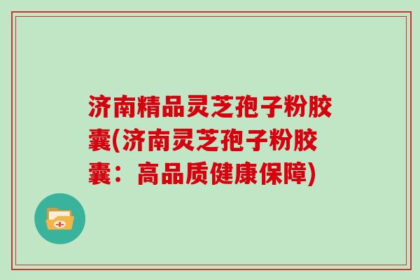 济南精品灵芝孢子粉胶囊(济南灵芝孢子粉胶囊：高品质健康保障)