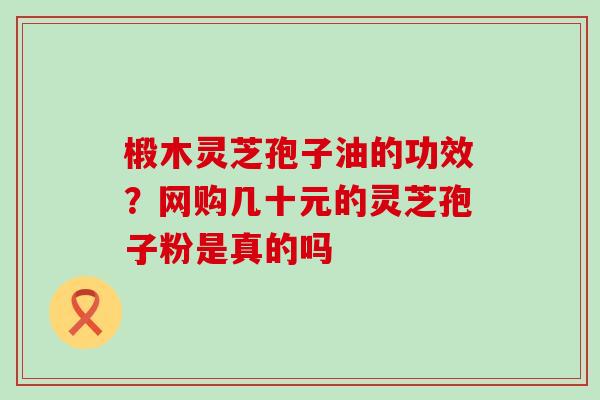 椴木灵芝孢子油的功效？网购几十元的灵芝孢子粉是真的吗