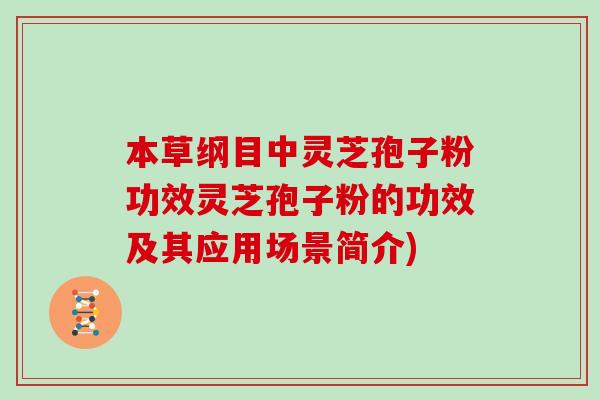 本草纲目中灵芝孢子粉功效灵芝孢子粉的功效及其应用场景简介)