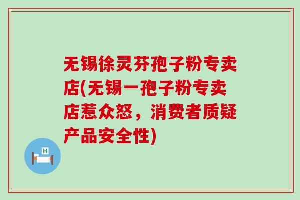 无锡徐灵芬孢子粉专卖店(无锡一孢子粉专卖店惹众怒，消费者质疑产品安全性)