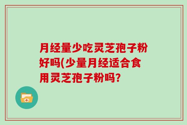 量少吃灵芝孢子粉好吗(少量适合食用灵芝孢子粉吗？