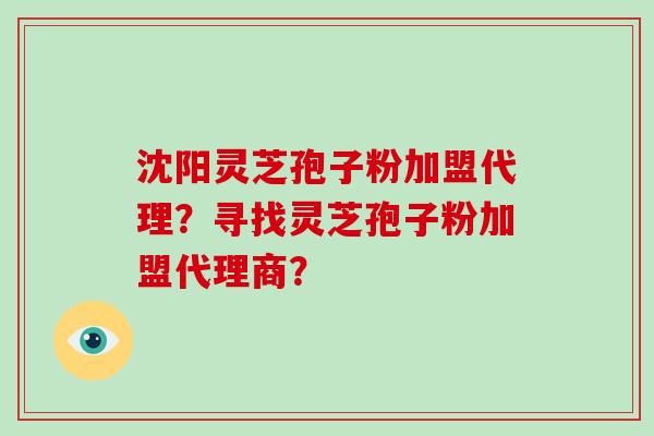 沈阳灵芝孢子粉加盟代理？寻找灵芝孢子粉加盟代理商？