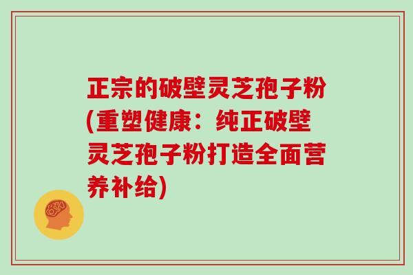 正宗的破壁灵芝孢子粉(重塑健康：纯正破壁灵芝孢子粉打造全面营养补给)