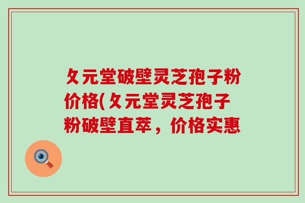 攵元堂破壁灵芝孢子粉价格(攵元堂灵芝孢子粉破壁直萃，价格实惠