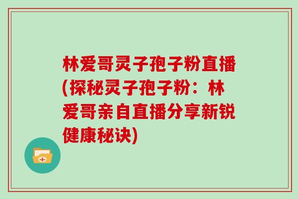 林爱哥灵子孢子粉直播(探秘灵子孢子粉：林爱哥亲自直播分享新锐健康秘诀)