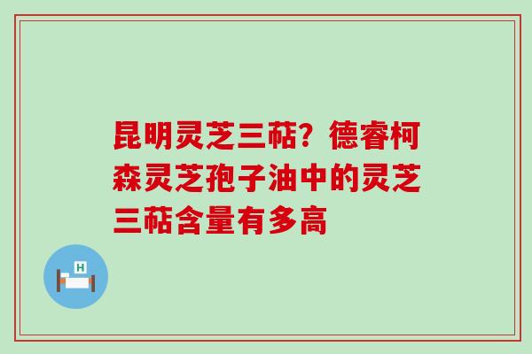 昆明灵芝三萜？德睿柯森灵芝孢子油中的灵芝三萜含量有多高