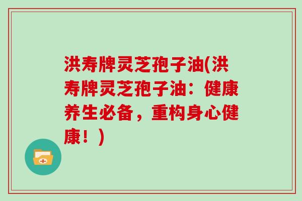 洪寿牌灵芝孢子油(洪寿牌灵芝孢子油：健康养生必备，重构身心健康！)