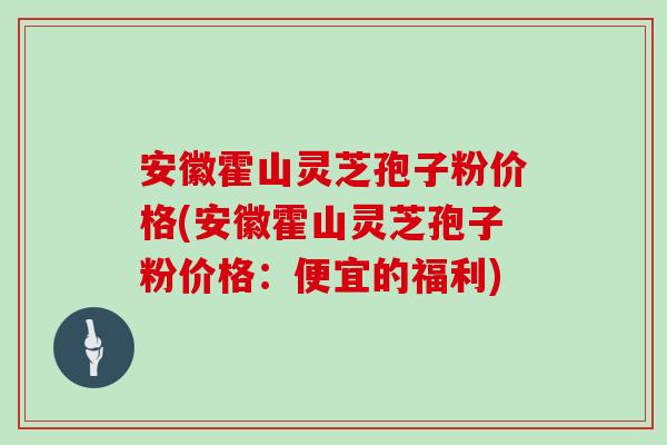 安徽霍山灵芝孢子粉价格(安徽霍山灵芝孢子粉价格：便宜的福利)