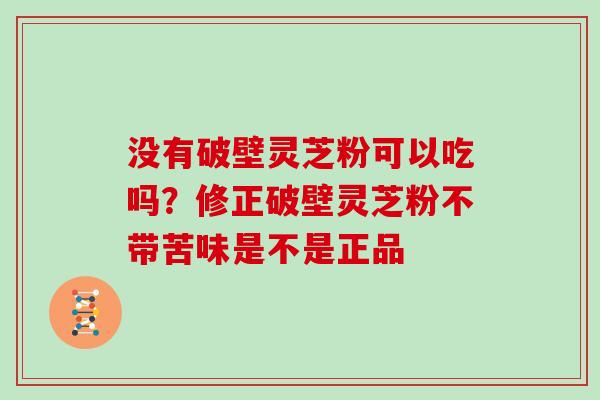 没有破壁灵芝粉可以吃吗？修正破壁灵芝粉不带苦味是不是正品