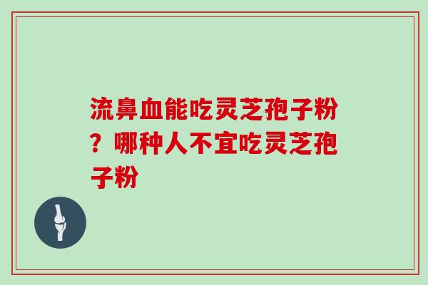 流鼻能吃灵芝孢子粉？哪种人不宜吃灵芝孢子粉