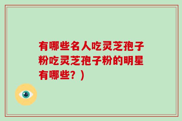 有哪些名人吃灵芝孢子粉吃灵芝孢子粉的明星有哪些？)