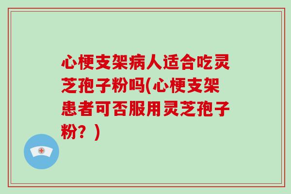 心梗支架人适合吃灵芝孢子粉吗(心梗支架患者可否服用灵芝孢子粉？)