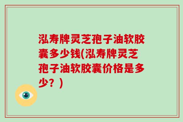 泓寿牌灵芝孢子油软胶囊多少钱(泓寿牌灵芝孢子油软胶囊价格是多少？)