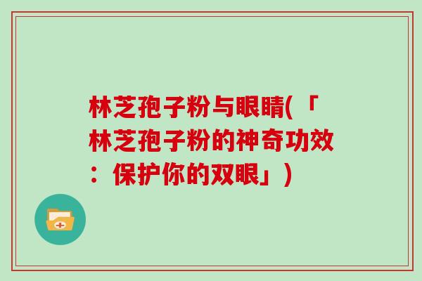 林芝孢子粉与眼睛(「林芝孢子粉的神奇功效：保护你的双眼」)