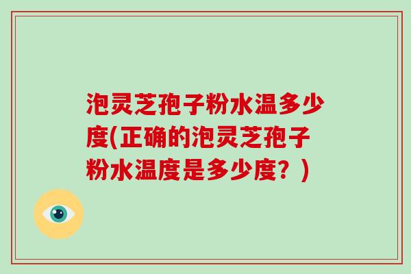 泡灵芝孢子粉水温多少度(正确的泡灵芝孢子粉水温度是多少度？)