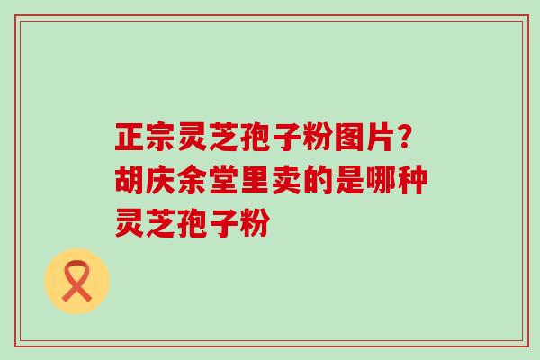 正宗灵芝孢子粉图片？胡庆余堂里卖的是哪种灵芝孢子粉