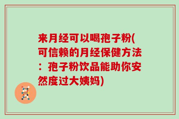 来可以喝孢子粉(可信赖的保健方法：孢子粉饮品能助你安然度过大姨妈)