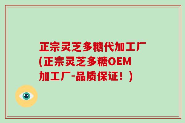 正宗灵芝多糖代加工厂(正宗灵芝多糖OEM加工厂-品质保证！)