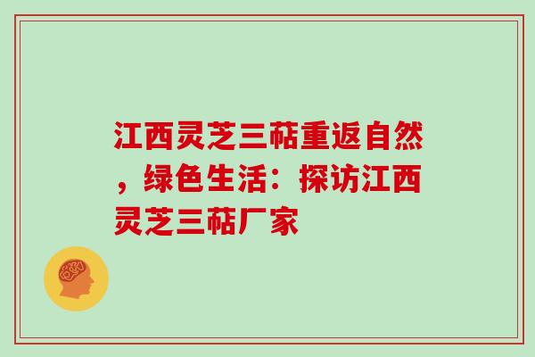 江西灵芝三萜重返自然，绿色生活：探访江西灵芝三萜厂家