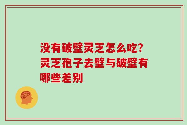 没有破壁灵芝怎么吃？灵芝孢子去壁与破壁有哪些差别