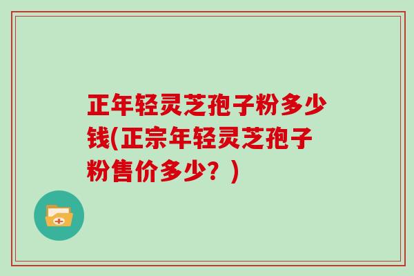 正年轻灵芝孢子粉多少钱(正宗年轻灵芝孢子粉售价多少？)