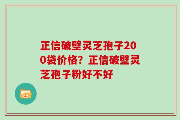 正信破壁灵芝孢子200袋价格？正信破壁灵芝孢子粉好不好