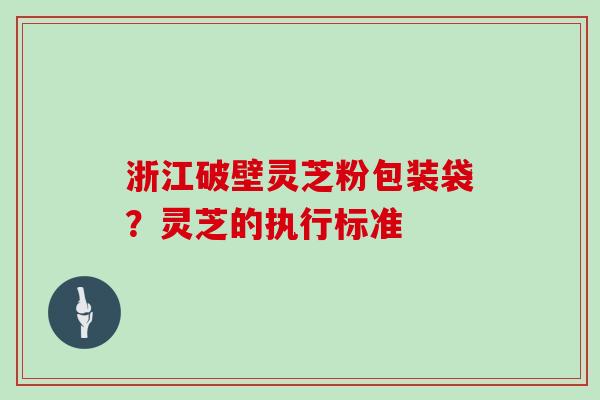 浙江破壁灵芝粉包装袋？灵芝的执行标准