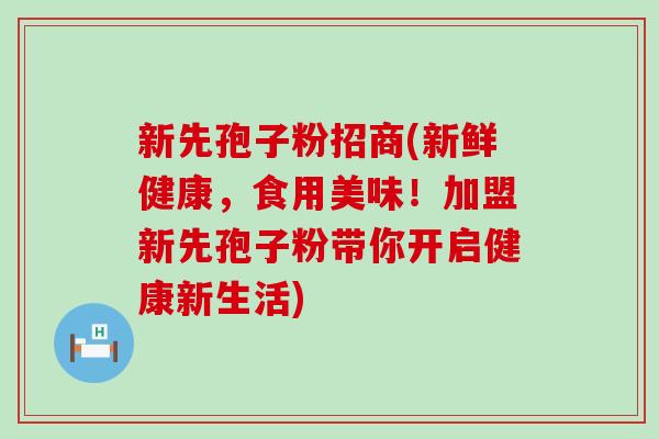 新先孢子粉招商(新鲜健康，食用美味！加盟新先孢子粉带你开启健康新生活)