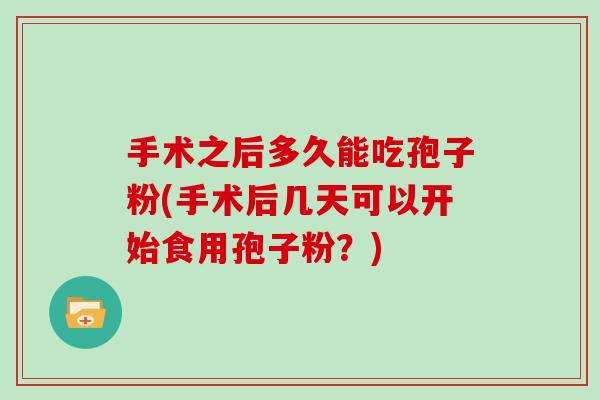 手术之后多久能吃孢子粉(手术后几天可以开始食用孢子粉？)