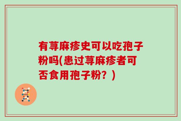 有荨麻疹史可以吃孢子粉吗(患过荨麻疹者可否食用孢子粉？)