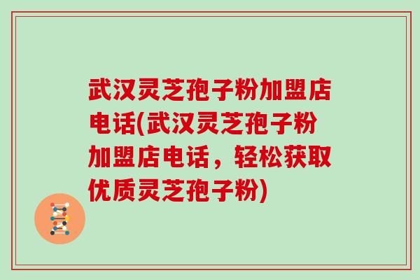 武汉灵芝孢子粉加盟店电话(武汉灵芝孢子粉加盟店电话，轻松获取优质灵芝孢子粉)