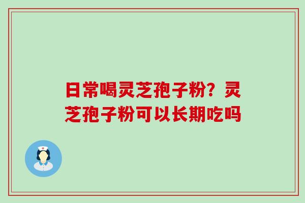 日常喝灵芝孢子粉？灵芝孢子粉可以长期吃吗