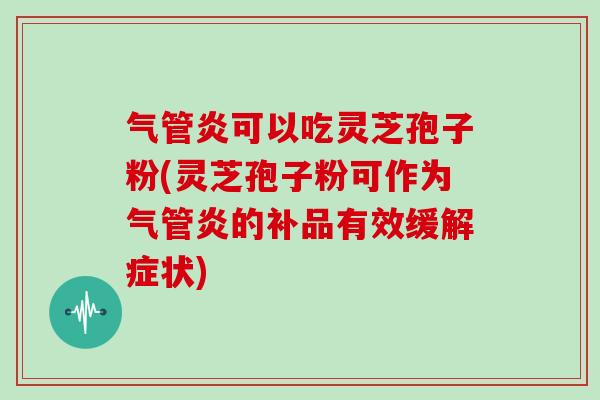 气管炎可以吃灵芝孢子粉(灵芝孢子粉可作为气管炎的补品有效缓解症状)