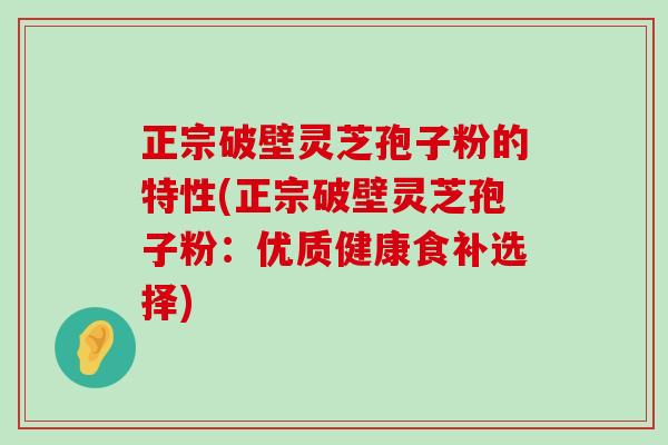 正宗破壁灵芝孢子粉的特性(正宗破壁灵芝孢子粉：优质健康食补选择)