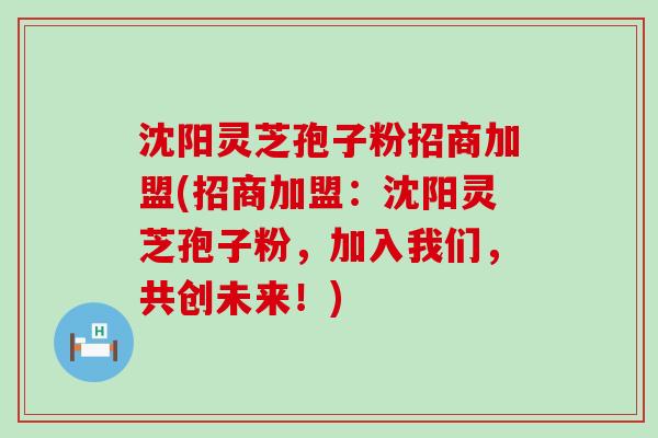 沈阳灵芝孢子粉招商加盟(招商加盟：沈阳灵芝孢子粉，加入我们，共创未来！)