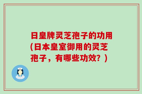 日皇牌灵芝孢子的功用(日本皇室御用的灵芝孢子，有哪些功效？)