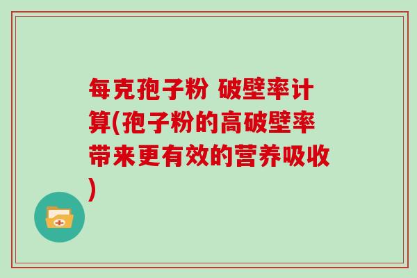 每克孢子粉 破壁率计算(孢子粉的高破壁率带来更有效的营养吸收)