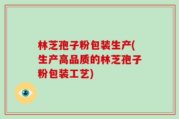 林芝孢子粉包装生产(生产高品质的林芝孢子粉包装工艺)