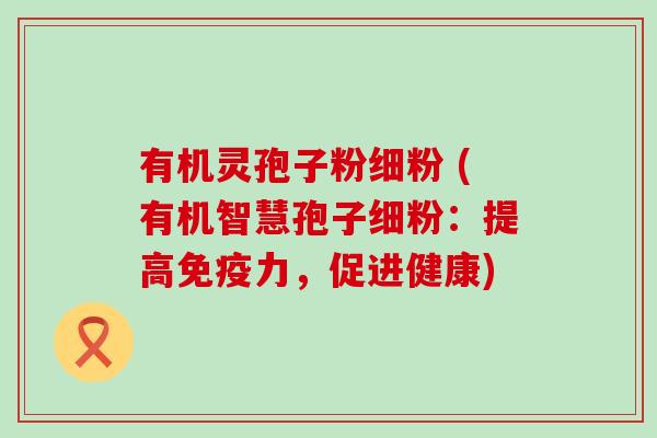 有机灵孢子粉细粉 (有机智慧孢子细粉：提高免疫力，促进健康)