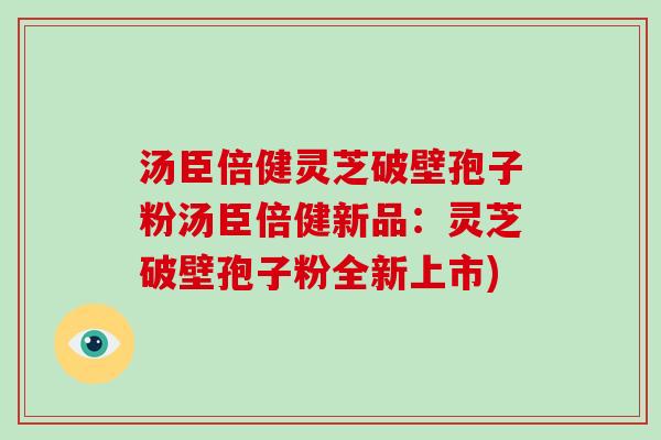 汤臣倍健灵芝破壁孢子粉汤臣倍健新品：灵芝破壁孢子粉全新上市)