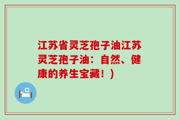 江苏省灵芝孢子油江苏灵芝孢子油：自然、健康的养生宝藏！)